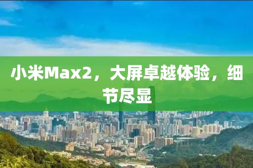 小米Max2，大屏卓越体验，细节尽显