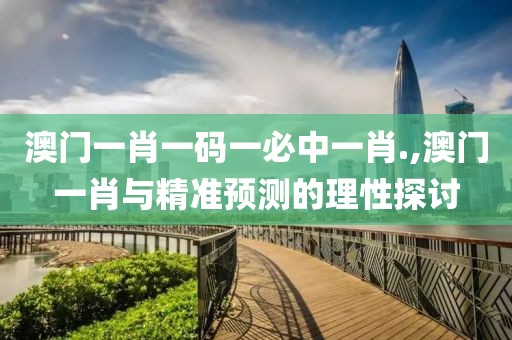 澳门一肖一码一必中一肖.,澳门一肖与精准预测的理性探讨