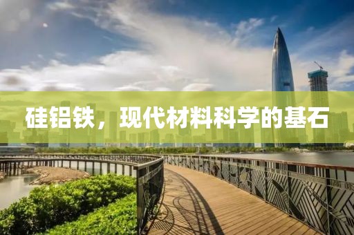 硅铝铁，现代材料科学的基石