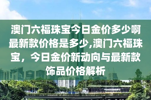 澳门六福珠宝今日金价多少啊最新款价格是多少,澳门六福珠宝，今日金价新动向与最新款饰品价格解析