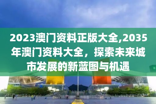 2023澳门资料正版大全,2035年澳门资料大全，探索未来城市发展的新蓝图与机遇