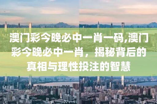 澳门彩今晚必中一肖一码,澳门彩今晚必中一肖，揭秘背后的真相与理性投注的智慧