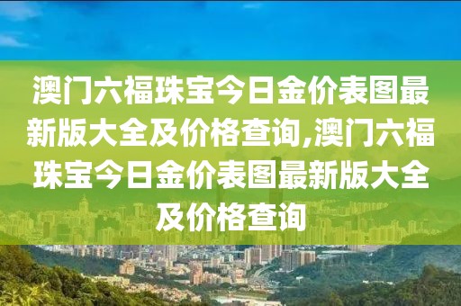 澳门六福珠宝今日金价表图最新版大全及价格查询,澳门六福珠宝今日金价表图最新版大全及价格查询