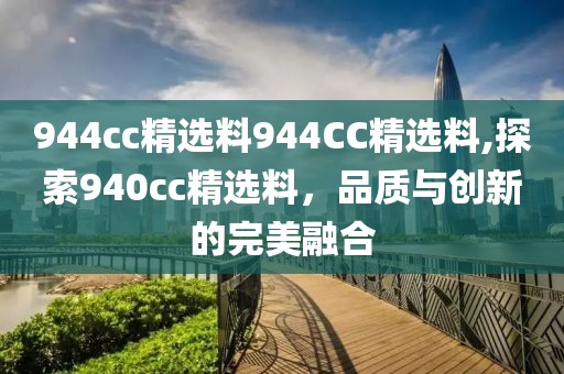 944cc精选料944CC精选料,探索940cc精选料，品质与创新的完美融合