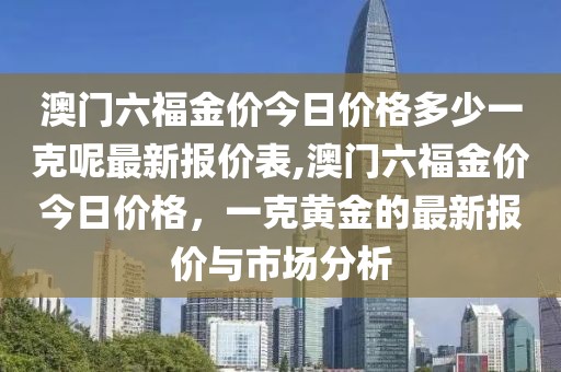 澳门六福金价今日价格多少一克呢最新报价表,澳门六福金价今日价格，一克黄金的最新报价与市场分析