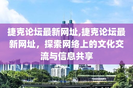 捷克论坛最新网址,捷克论坛最新网址，探索网络上的文化交流与信息共享
