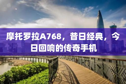 摩托罗拉A768，昔日经典，今日回响的传奇手机
