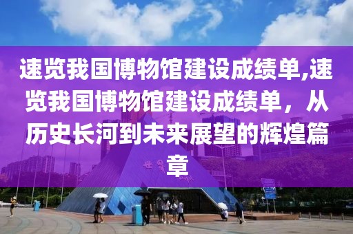 速览我国博物馆建设成绩单,速览我国博物馆建设成绩单，从历史长河到未来展望的辉煌篇章