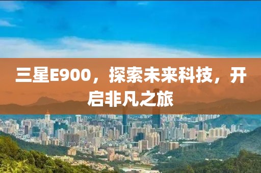 三星E900，探索未来科技，开启非凡之旅