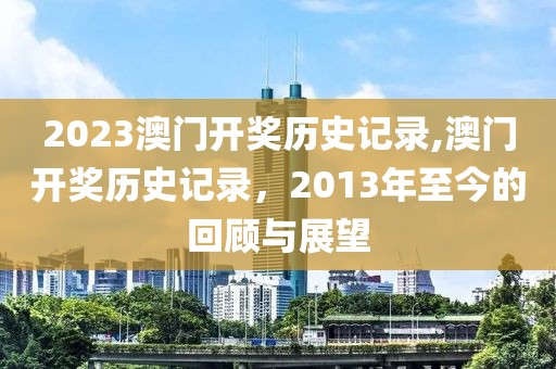 2023澳门开奖历史记录,澳门开奖历史记录，2013年至今的回顾与展望