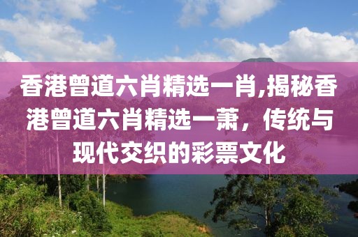 香港曾道六肖精选一肖,揭秘香港曾道六肖精选一萧，传统与现代交织的彩票文化