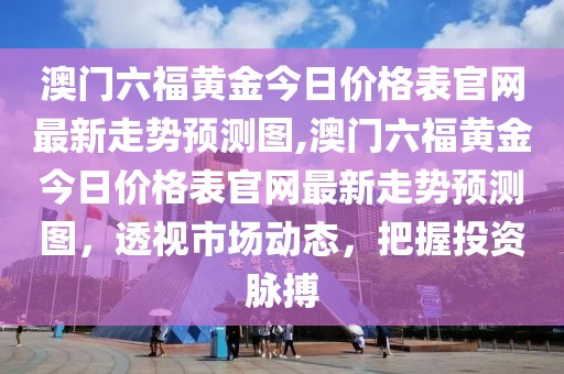澳门六福黄金今日价格表官网最新走势预测图,澳门六福黄金今日价格表官网最新走势预测图，透视市场动态，把握投资脉搏