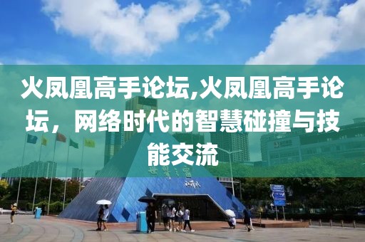火凤凰高手论坛,火凤凰高手论坛，网络时代的智慧碰撞与技能交流