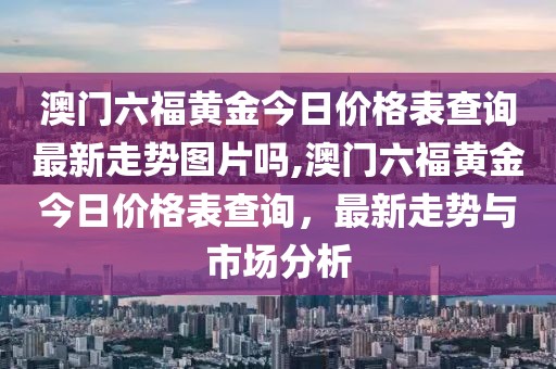 澳门六福黄金今日价格表查询最新走势图片吗,澳门六福黄金今日价格表查询，最新走势与市场分析