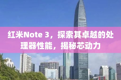红米Note 3，探索其卓越的处理器性能，揭秘芯动力