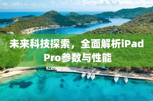 未来科技探索，全面解析iPad Pro参数与性能