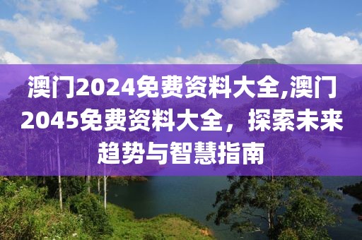 澳门2024免费资料大全,澳门2045免费资料大全，探索未来趋势与智慧指南