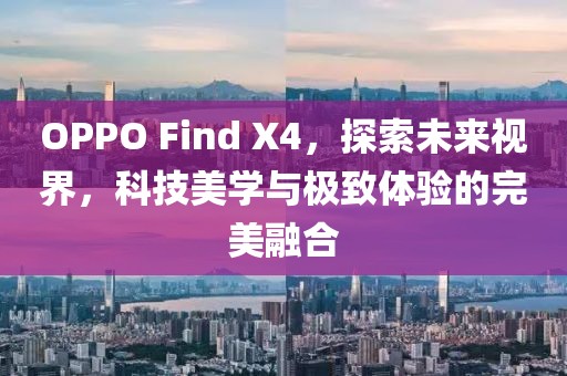 OPPO Find X4，探索未来视界，科技美学与极致体验的完美融合