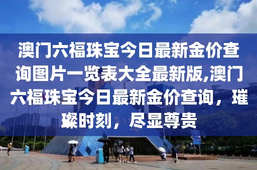 澳门六福珠宝今日最新金价查询图片一览表大全最新版,澳门六福珠宝今日最新金价查询，璀璨时刻，尽显尊贵