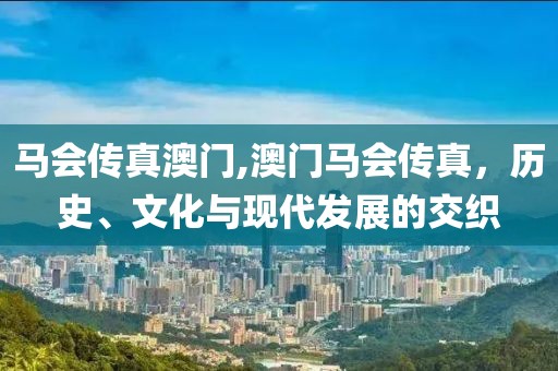 马会传真澳门,澳门马会传真，历史、文化与现代发展的交织