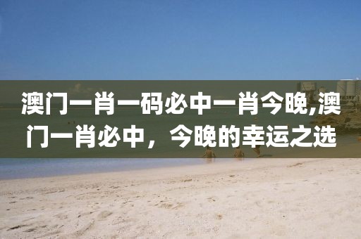 澳门一肖一码必中一肖今晚,澳门一肖必中，今晚的幸运之选