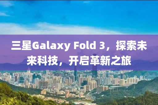 三星Galaxy Fold 3，探索未来科技，开启革新之旅