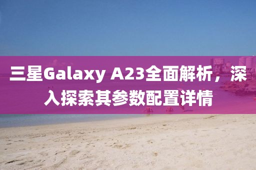 三星Galaxy A23全面解析，深入探索其参数配置详情
