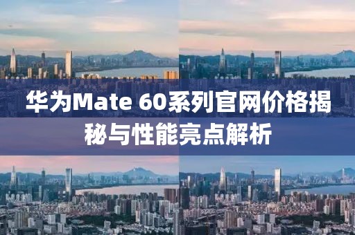 华为Mate 60系列官网价格揭秘与性能亮点解析