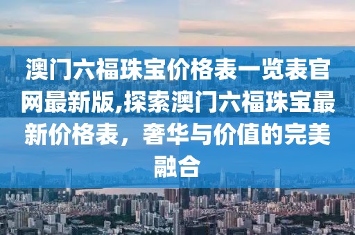 澳门六福珠宝价格表一览表官网最新版,探索澳门六福珠宝最新价格表，奢华与价值的完美融合