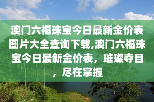 澳门六福珠宝今日最新金价表图片大全查询下载,澳门六福珠宝今日最新金价表，璀璨夺目，尽在掌握