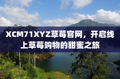 XCM71XYZ草莓官网，开启线上草莓购物的甜蜜之旅