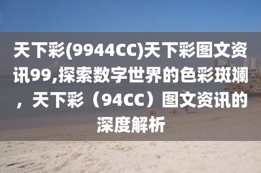 天下彩(9944CC)天下彩图文资讯99,探索数字世界的色彩斑斓，天下彩（94CC）图文资讯的深度解析