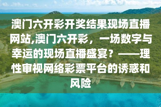 澳门六开彩开奖结果现场直播网站,澳门六开彩，一场数字与幸运的现场直播盛宴？——理性审视网络彩票平台的诱惑和风险