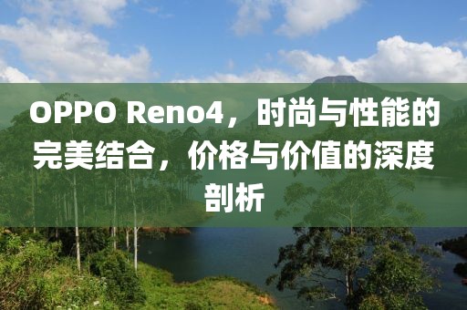 OPPO Reno4，时尚与性能的完美结合，价格与价值的深度剖析
