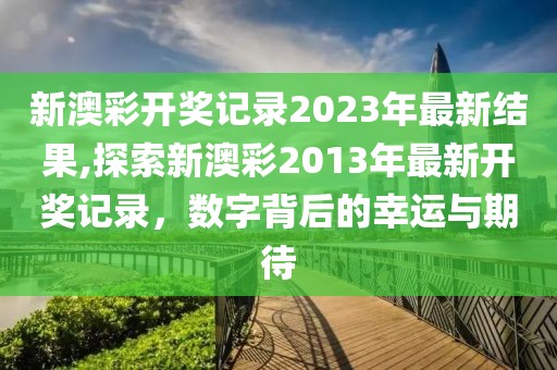 新澳彩开奖记录2023年最新结果,探索新澳彩2013年最新开奖记录，数字背后的幸运与期待