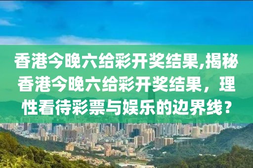 香港今晚六给彩开奖结果,揭秘香港今晚六给彩开奖结果，理性看待彩票与娱乐的边界线？