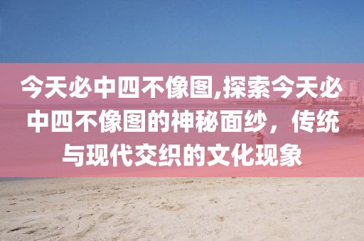 今天必中四不像图,探索今天必中四不像图的神秘面纱，传统与现代交织的文化现象
