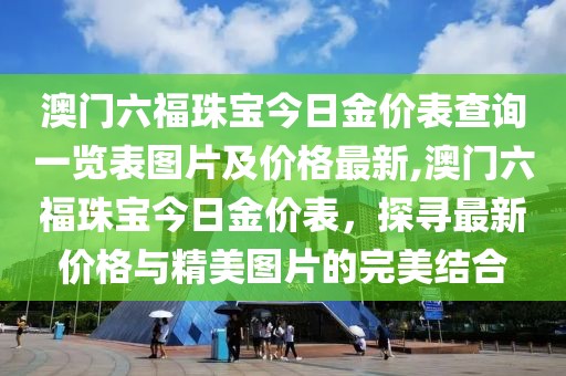 澳门六福珠宝今日金价表查询一览表图片及价格最新,澳门六福珠宝今日金价表，探寻最新价格与精美图片的完美结合