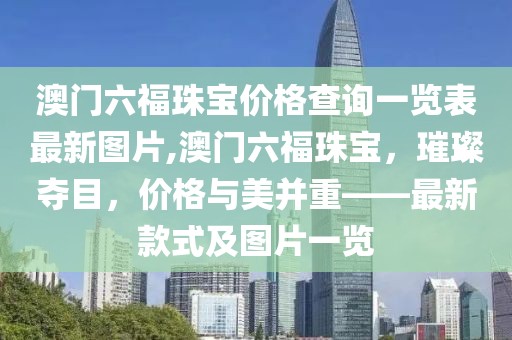 澳门六福珠宝价格查询一览表最新图片,澳门六福珠宝，璀璨夺目，价格与美并重——最新款式及图片一览