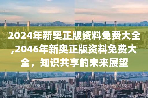 2024年新奥正版资料免费大全,2046年新奥正版资料免费大全，知识共享的未来展望