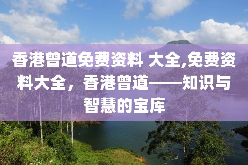 香港曾道免费资料 大全,免费资料大全，香港曾道——知识与智慧的宝库