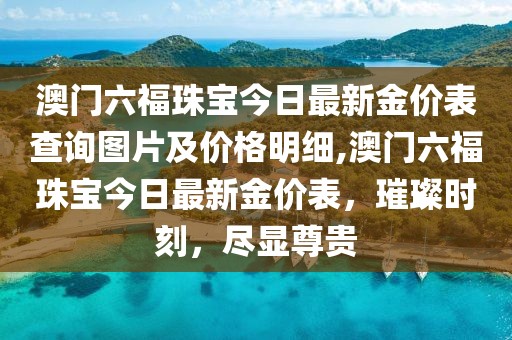 澳门六福珠宝今日最新金价表查询图片及价格明细,澳门六福珠宝今日最新金价表，璀璨时刻，尽显尊贵