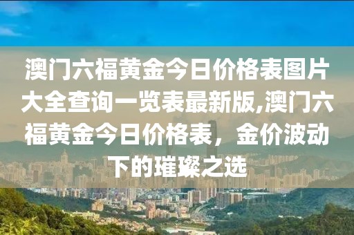 澳门六福黄金今日价格表图片大全查询一览表最新版,澳门六福黄金今日价格表，金价波动下的璀璨之选