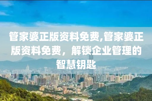 管家婆正版资料免费,管家婆正版资料免费，解锁企业管理的智慧钥匙