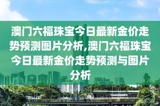 澳门六福珠宝今日最新金价走势预测图片分析,澳门六福珠宝今日最新金价走势预测与图片分析