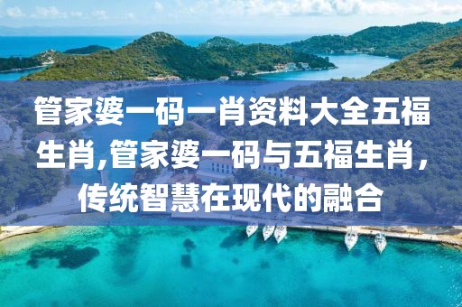 管家婆一码一肖资料大全五福生肖,管家婆一码与五福生肖，传统智慧在现代的融合