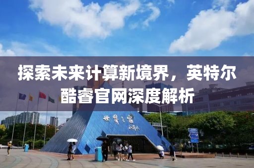 探索未来计算新境界，英特尔酷睿官网深度解析