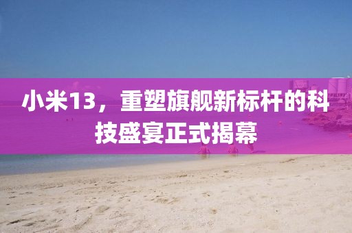 小米13，重塑旗舰新标杆的科技盛宴正式揭幕