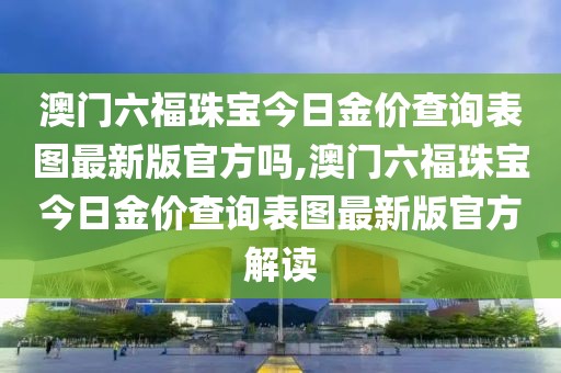 澳门六福珠宝今日金价查询表图最新版官方吗,澳门六福珠宝今日金价查询表图最新版官方解读