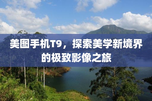 美图手机T9，探索美学新境界的极致影像之旅